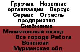 Грузчик › Название организации ­ Версус Сервис › Отрасль предприятия ­ Снабжение › Минимальный оклад ­ 25 000 - Все города Работа » Вакансии   . Мурманская обл.,Мончегорск г.